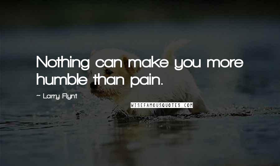 Larry Flynt Quotes: Nothing can make you more humble than pain.