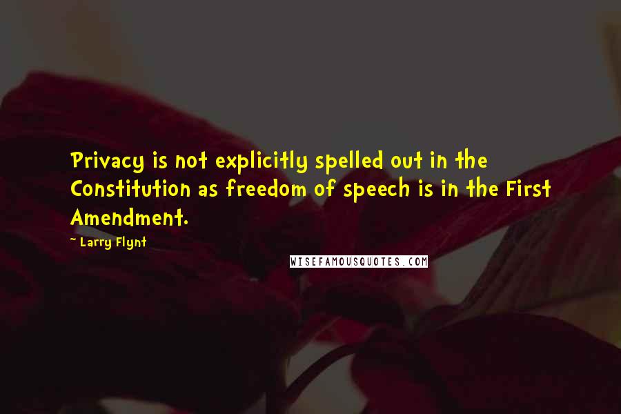 Larry Flynt Quotes: Privacy is not explicitly spelled out in the Constitution as freedom of speech is in the First Amendment.