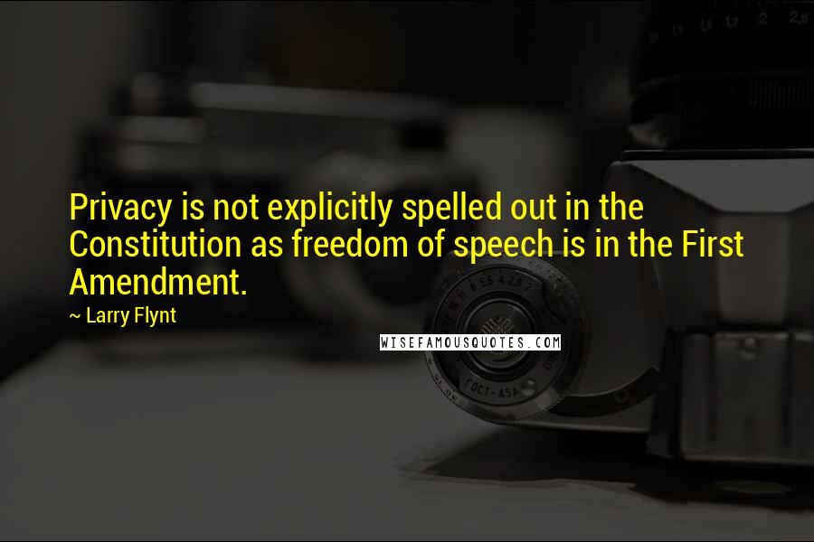 Larry Flynt Quotes: Privacy is not explicitly spelled out in the Constitution as freedom of speech is in the First Amendment.