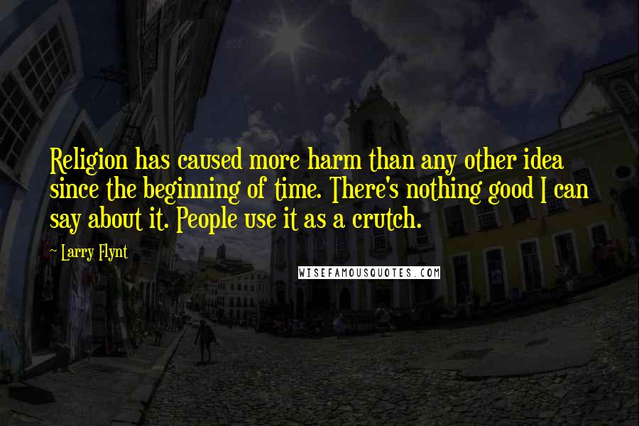 Larry Flynt Quotes: Religion has caused more harm than any other idea since the beginning of time. There's nothing good I can say about it. People use it as a crutch.