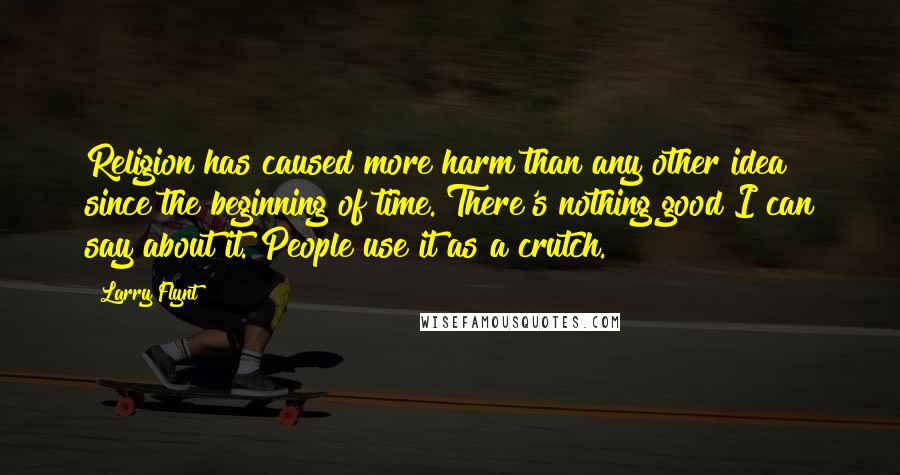 Larry Flynt Quotes: Religion has caused more harm than any other idea since the beginning of time. There's nothing good I can say about it. People use it as a crutch.