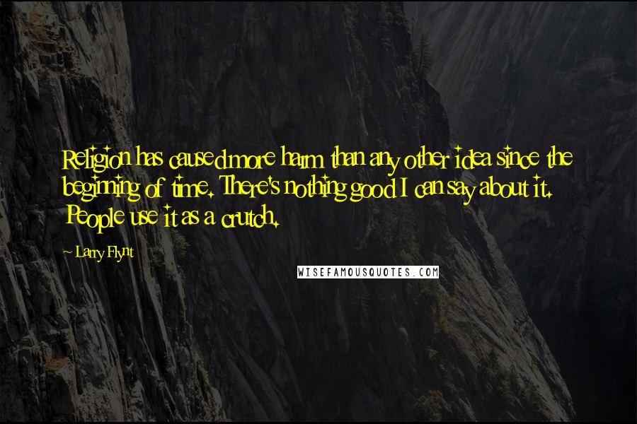 Larry Flynt Quotes: Religion has caused more harm than any other idea since the beginning of time. There's nothing good I can say about it. People use it as a crutch.