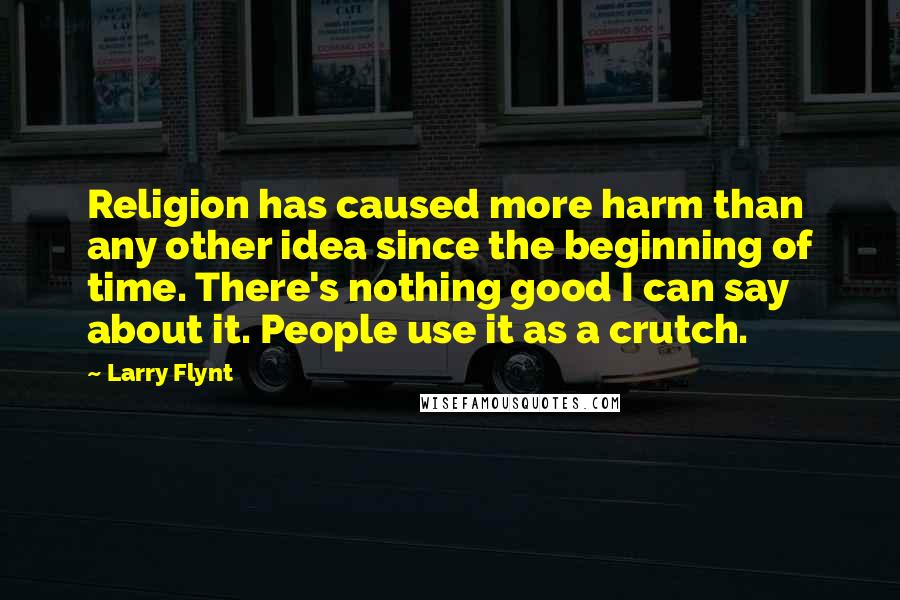 Larry Flynt Quotes: Religion has caused more harm than any other idea since the beginning of time. There's nothing good I can say about it. People use it as a crutch.