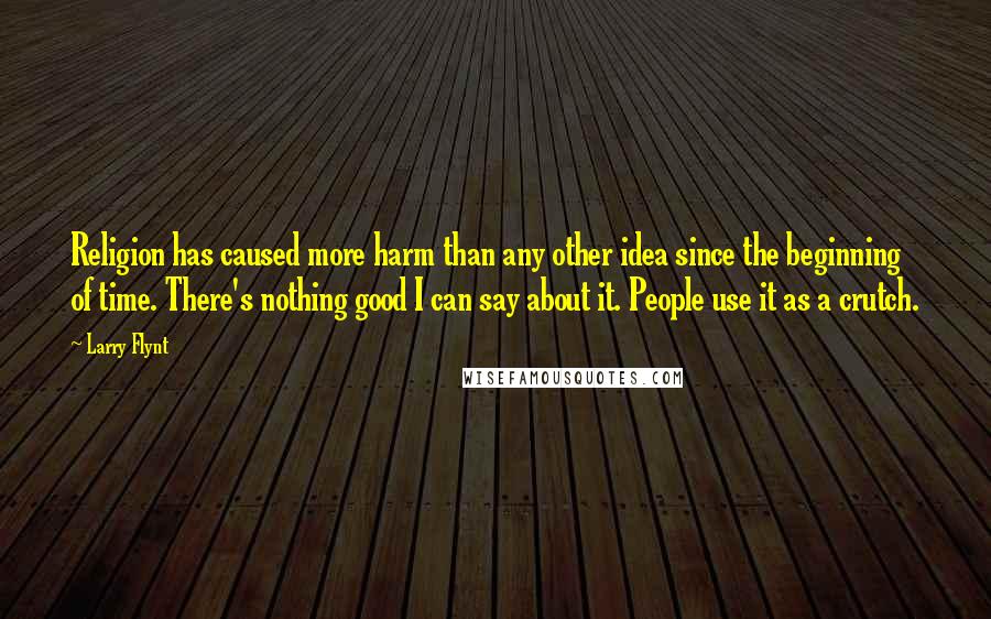 Larry Flynt Quotes: Religion has caused more harm than any other idea since the beginning of time. There's nothing good I can say about it. People use it as a crutch.