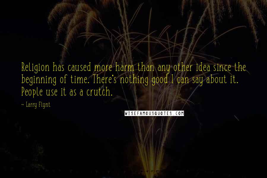 Larry Flynt Quotes: Religion has caused more harm than any other idea since the beginning of time. There's nothing good I can say about it. People use it as a crutch.