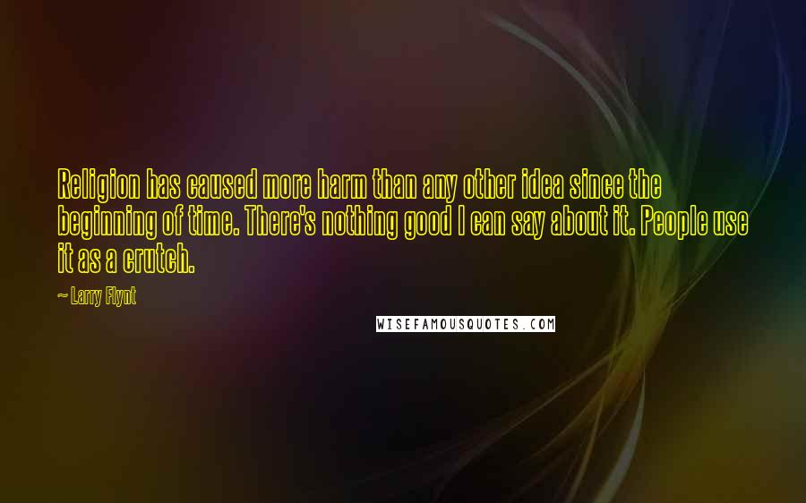 Larry Flynt Quotes: Religion has caused more harm than any other idea since the beginning of time. There's nothing good I can say about it. People use it as a crutch.