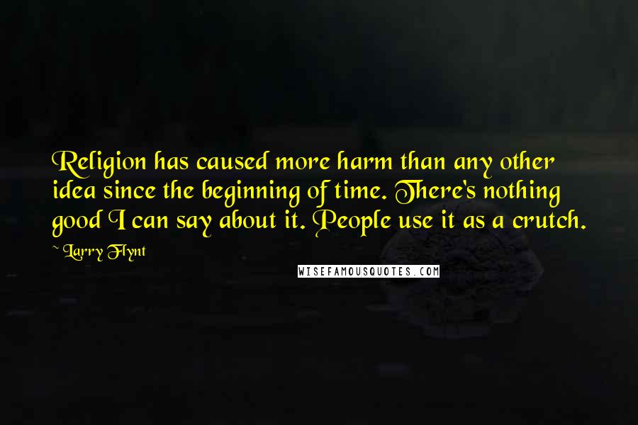 Larry Flynt Quotes: Religion has caused more harm than any other idea since the beginning of time. There's nothing good I can say about it. People use it as a crutch.