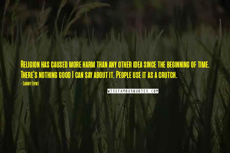 Larry Flynt Quotes: Religion has caused more harm than any other idea since the beginning of time. There's nothing good I can say about it. People use it as a crutch.