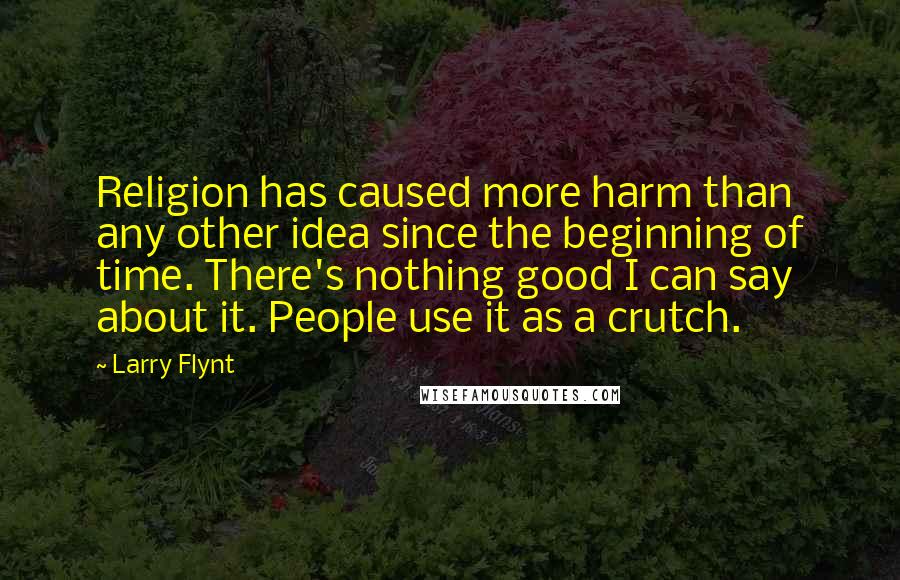 Larry Flynt Quotes: Religion has caused more harm than any other idea since the beginning of time. There's nothing good I can say about it. People use it as a crutch.