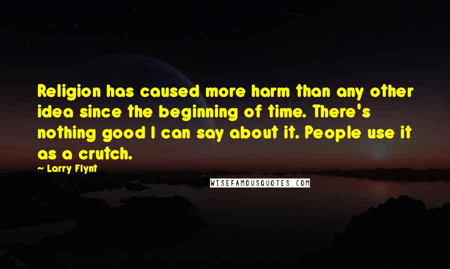 Larry Flynt Quotes: Religion has caused more harm than any other idea since the beginning of time. There's nothing good I can say about it. People use it as a crutch.