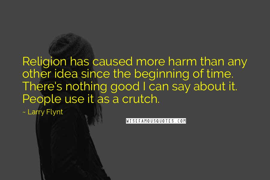 Larry Flynt Quotes: Religion has caused more harm than any other idea since the beginning of time. There's nothing good I can say about it. People use it as a crutch.