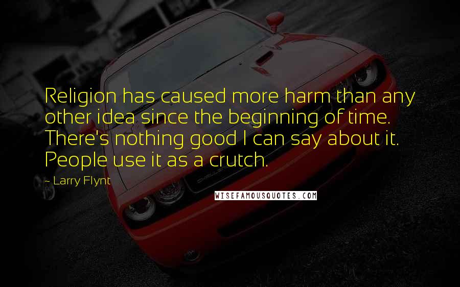 Larry Flynt Quotes: Religion has caused more harm than any other idea since the beginning of time. There's nothing good I can say about it. People use it as a crutch.