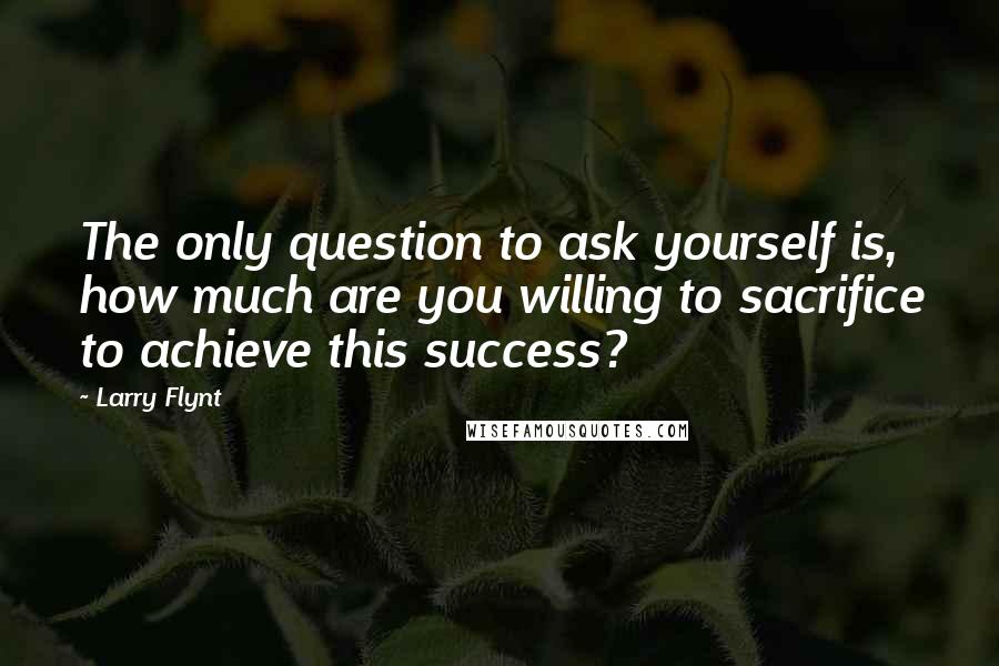 Larry Flynt Quotes: The only question to ask yourself is, how much are you willing to sacrifice to achieve this success?