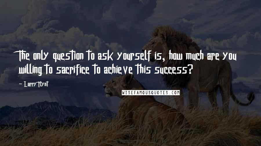 Larry Flynt Quotes: The only question to ask yourself is, how much are you willing to sacrifice to achieve this success?