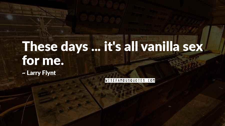Larry Flynt Quotes: These days ... it's all vanilla sex for me.