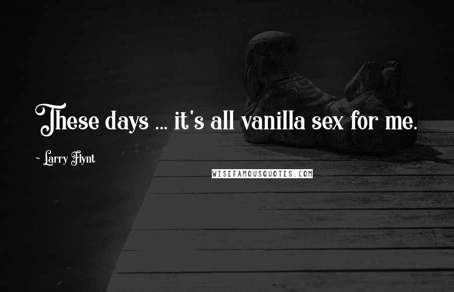 Larry Flynt Quotes: These days ... it's all vanilla sex for me.