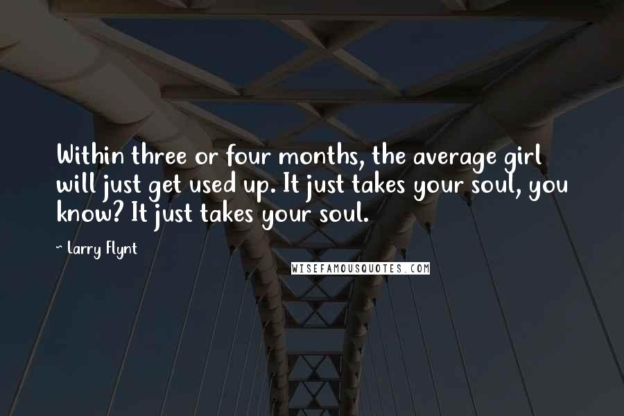 Larry Flynt Quotes: Within three or four months, the average girl will just get used up. It just takes your soul, you know? It just takes your soul.