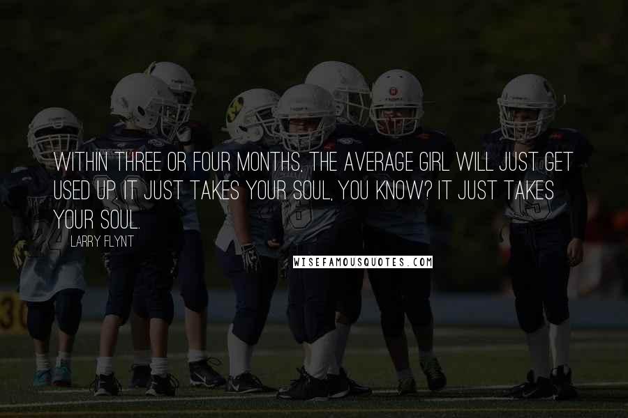 Larry Flynt Quotes: Within three or four months, the average girl will just get used up. It just takes your soul, you know? It just takes your soul.