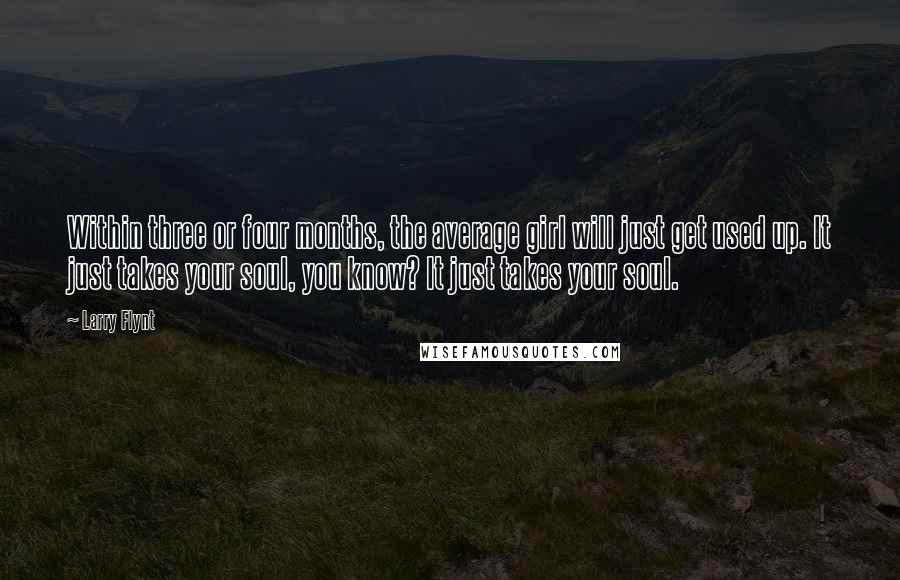 Larry Flynt Quotes: Within three or four months, the average girl will just get used up. It just takes your soul, you know? It just takes your soul.