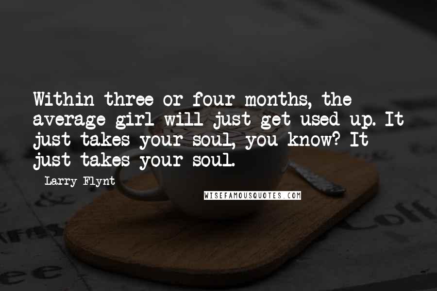 Larry Flynt Quotes: Within three or four months, the average girl will just get used up. It just takes your soul, you know? It just takes your soul.