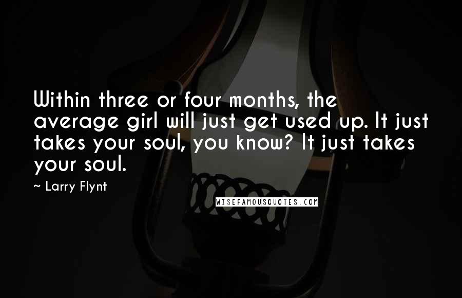 Larry Flynt Quotes: Within three or four months, the average girl will just get used up. It just takes your soul, you know? It just takes your soul.