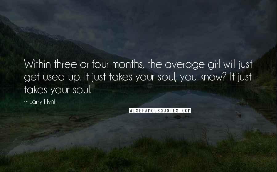 Larry Flynt Quotes: Within three or four months, the average girl will just get used up. It just takes your soul, you know? It just takes your soul.