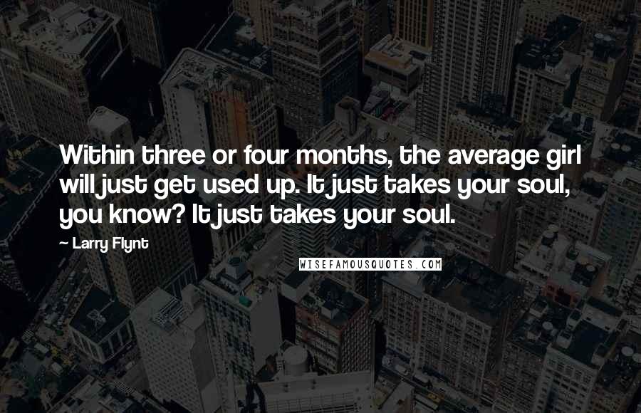 Larry Flynt Quotes: Within three or four months, the average girl will just get used up. It just takes your soul, you know? It just takes your soul.