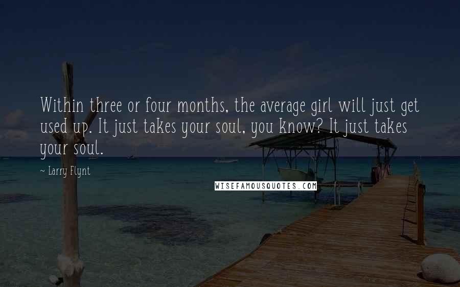 Larry Flynt Quotes: Within three or four months, the average girl will just get used up. It just takes your soul, you know? It just takes your soul.