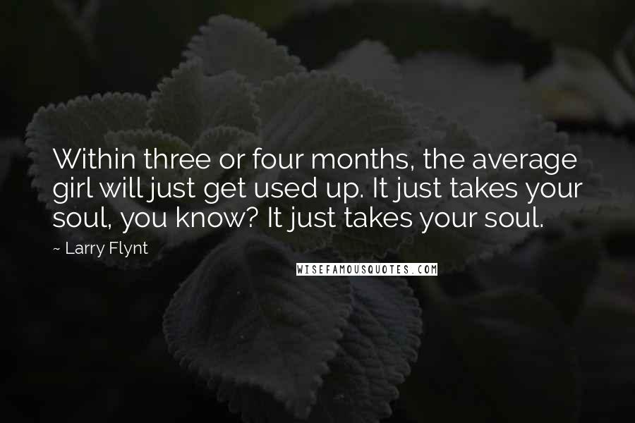 Larry Flynt Quotes: Within three or four months, the average girl will just get used up. It just takes your soul, you know? It just takes your soul.