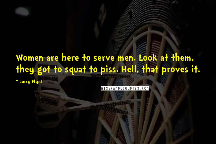 Larry Flynt Quotes: Women are here to serve men. Look at them, they got to squat to piss. Hell, that proves it.