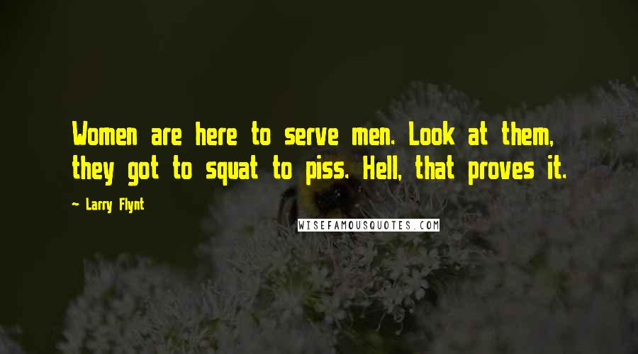 Larry Flynt Quotes: Women are here to serve men. Look at them, they got to squat to piss. Hell, that proves it.