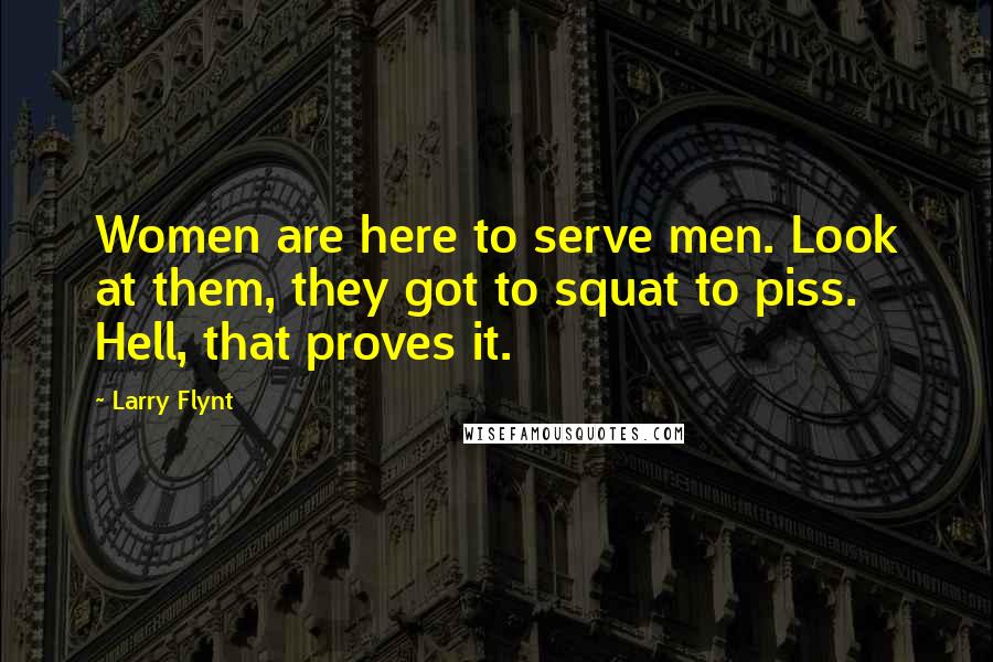 Larry Flynt Quotes: Women are here to serve men. Look at them, they got to squat to piss. Hell, that proves it.
