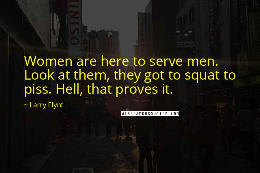 Larry Flynt Quotes: Women are here to serve men. Look at them, they got to squat to piss. Hell, that proves it.