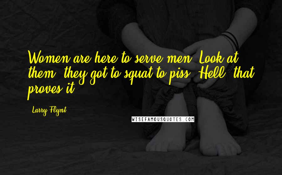 Larry Flynt Quotes: Women are here to serve men. Look at them, they got to squat to piss. Hell, that proves it.