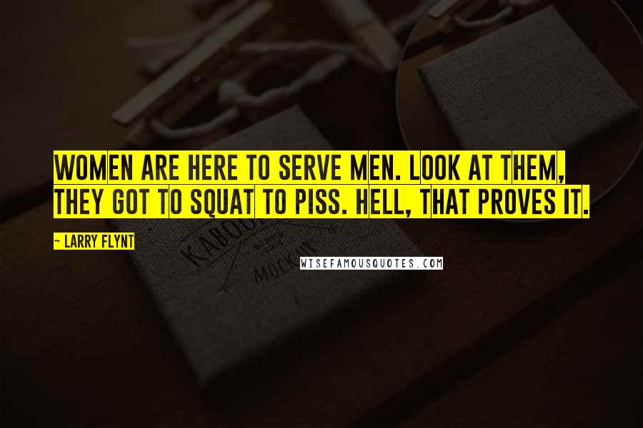 Larry Flynt Quotes: Women are here to serve men. Look at them, they got to squat to piss. Hell, that proves it.