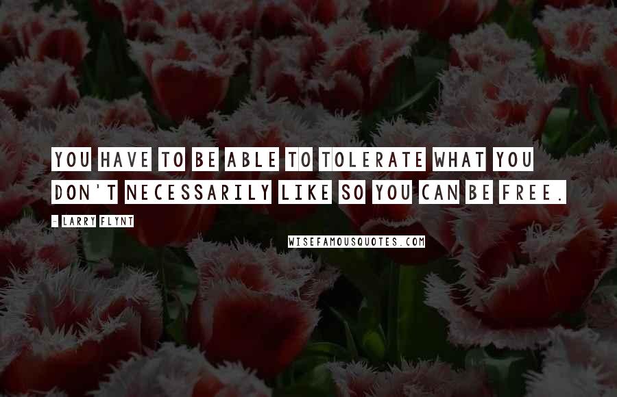 Larry Flynt Quotes: You have to be able to tolerate what you don't necessarily like so you can be free.