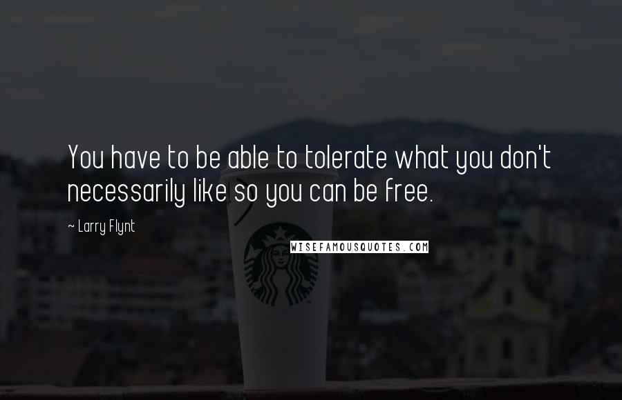 Larry Flynt Quotes: You have to be able to tolerate what you don't necessarily like so you can be free.