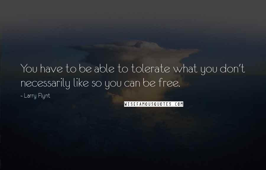 Larry Flynt Quotes: You have to be able to tolerate what you don't necessarily like so you can be free.