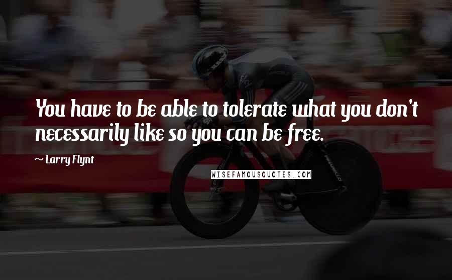 Larry Flynt Quotes: You have to be able to tolerate what you don't necessarily like so you can be free.