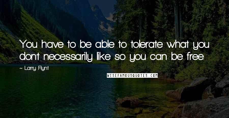 Larry Flynt Quotes: You have to be able to tolerate what you don't necessarily like so you can be free.