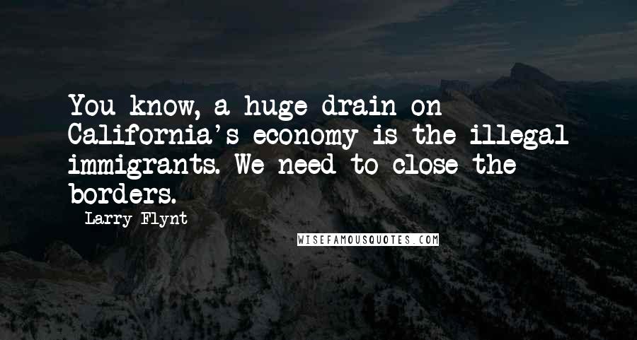 Larry Flynt Quotes: You know, a huge drain on California's economy is the illegal immigrants. We need to close the borders.
