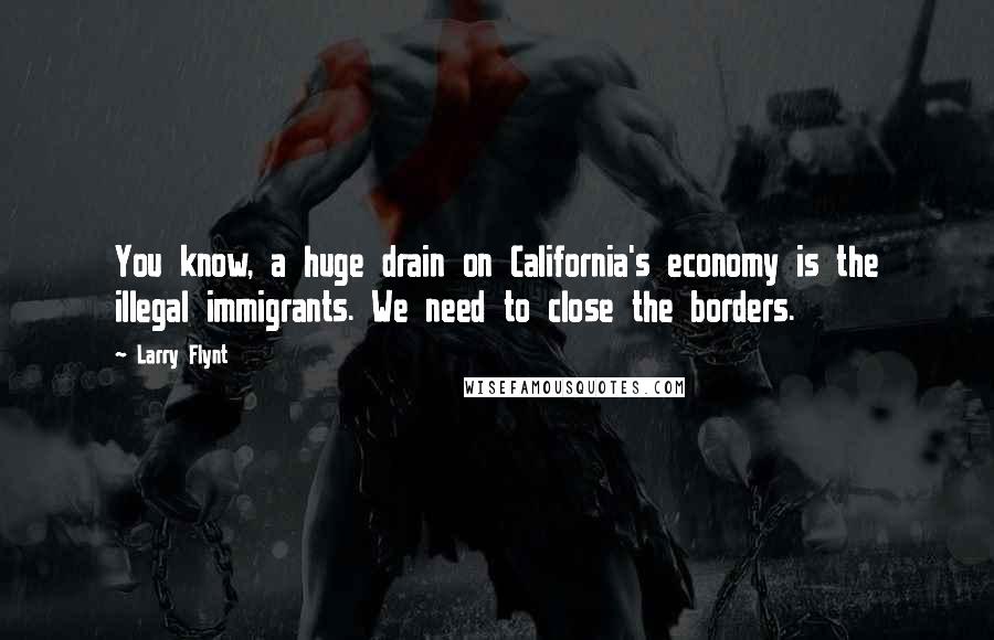 Larry Flynt Quotes: You know, a huge drain on California's economy is the illegal immigrants. We need to close the borders.