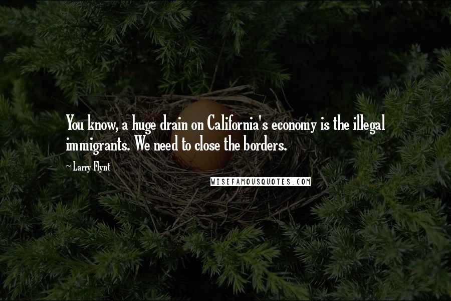 Larry Flynt Quotes: You know, a huge drain on California's economy is the illegal immigrants. We need to close the borders.