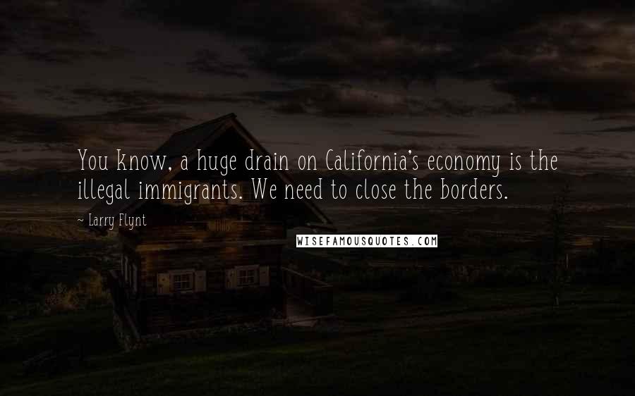 Larry Flynt Quotes: You know, a huge drain on California's economy is the illegal immigrants. We need to close the borders.