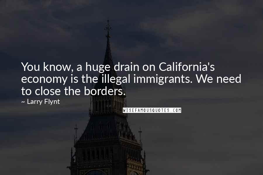 Larry Flynt Quotes: You know, a huge drain on California's economy is the illegal immigrants. We need to close the borders.