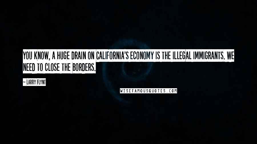 Larry Flynt Quotes: You know, a huge drain on California's economy is the illegal immigrants. We need to close the borders.