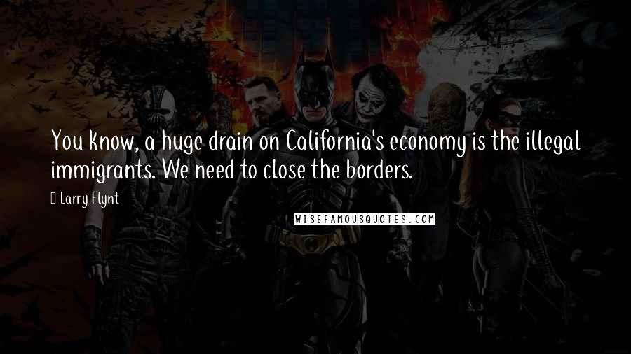 Larry Flynt Quotes: You know, a huge drain on California's economy is the illegal immigrants. We need to close the borders.