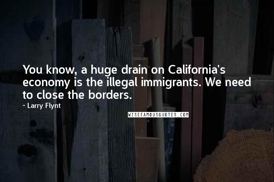 Larry Flynt Quotes: You know, a huge drain on California's economy is the illegal immigrants. We need to close the borders.