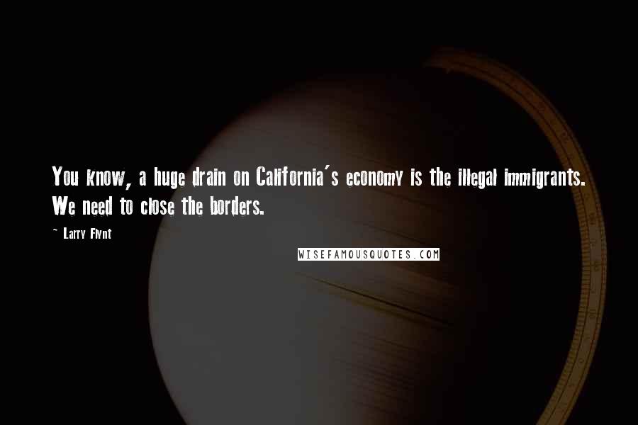 Larry Flynt Quotes: You know, a huge drain on California's economy is the illegal immigrants. We need to close the borders.