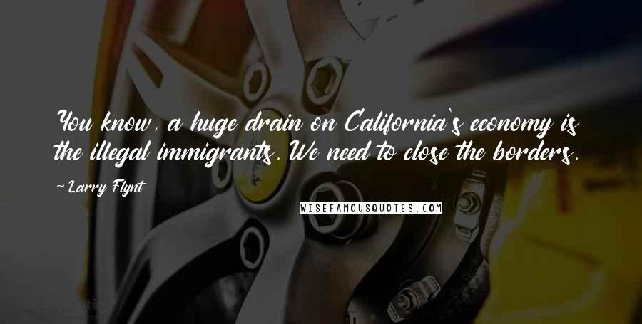 Larry Flynt Quotes: You know, a huge drain on California's economy is the illegal immigrants. We need to close the borders.